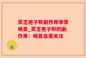 灵芝孢子粉副作用非常明显_灵芝孢子粉的副作用：明显且需关注