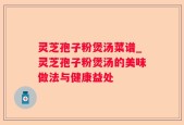 灵芝孢子粉煲汤菜谱_灵芝孢子粉煲汤的美味做法与健康益处