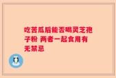吃苦瓜后能否喝灵芝孢子粉 两者一起食用有无禁忌