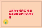 江苏孢子粉购买 哪里能买到便宜的江苏孢子粉