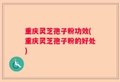 重庆灵芝孢子粉功效(重庆灵芝孢子粉的好处)