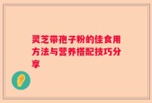 灵芝带孢子粉的佳食用方法与营养搭配技巧分享