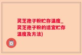 灵芝孢子粉贮存温度_灵芝孢子粉的适宜贮存温度及方法)