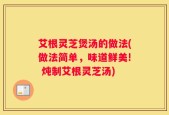 艾根灵芝煲汤的做法(做法简单，味道鲜美! 炖制艾根灵芝汤)