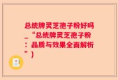 总统牌灵芝孢子粉好吗_“总统牌灵芝孢子粉：品质与效果全面解析”)