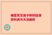 破壁灵芝孢子粉的佳保存时间与方法解析