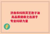 济南农科院灵芝孢子油 高品质健康之选源于专业科研力量