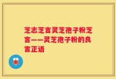 芝志芝言灵芝孢子粉芝言——灵芝孢子粉的良言正语