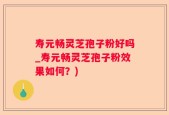 寿元畅灵芝孢子粉好吗_寿元畅灵芝孢子粉效果如何？)
