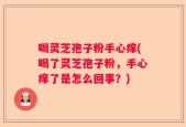 喝灵芝孢子粉手心痒(喝了灵芝孢子粉，手心痒了是怎么回事？)