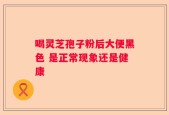 喝灵芝孢子粉后大便黑色 是正常现象还是健康