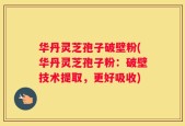 华丹灵芝孢子破壁粉(华丹灵芝孢子粉：破壁技术提取，更好吸收)