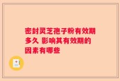 密封灵芝孢子粉有效期多久 影响其有效期的因素有哪些