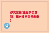 伊灵芝镇(重塑伊灵芝镇：振兴计划引领未来)