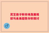 灵芝孢子粉市场发展现状与未来趋势分析探讨