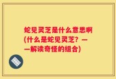 蛇见灵芝是什么意思啊(什么是蛇见灵芝？——解读奇怪的组合)