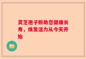 灵芝孢子粉助您健康长寿，焕发活力从今天开始