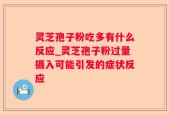 灵芝孢子粉吃多有什么反应_灵芝孢子粉过量摄入可能引发的症状反应