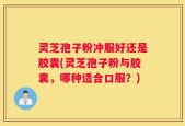 灵芝孢子粉冲服好还是胶囊(灵芝孢子粉与胶囊，哪种适合口服？)