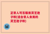 正常人可否服用灵芝孢子粉(适合常人食用的灵芝孢子粉)