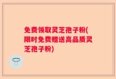 免费领取灵芝孢子粉(限时免费赠送高品质灵芝孢子粉)