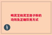 喝灵芝和灵芝孢子粉的功效及正确饮用方式