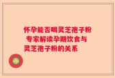 怀孕能否喝灵芝孢子粉 专家解读孕期饮食与灵芝孢子粉的关系