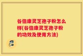 谷倍康灵芝孢子粉怎么样(谷倍康灵芝孢子粉的功效及使用方法)