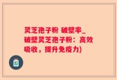灵芝孢子粉 破壁率_破壁灵芝孢子粉：高效吸收，提升免疫力)