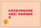 吃灵芝孢子粉后为何尿多屁多？背后竟如此搞笑
