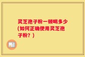 灵芝孢子粉一顿喝多少(如何正确使用灵芝孢子粉？)