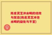 陈皮灵芝冲水喝的功效与禁忌(陈皮灵芝冲泡水喝的益处与不宜)