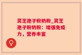 灵芝孢子粉奶粉_灵芝孢子粉奶粉：增强免疫力，营养丰富