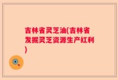 吉林省灵芝油(吉林省发掘灵芝资源生产红利)