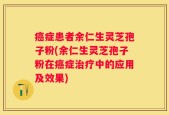 癌症患者余仁生灵芝孢子粉(余仁生灵芝孢子粉在癌症治疗中的应用及效果)