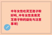 中年女性吃灵芝孢子粉好吗_中年女性食用灵芝孢子粉的益处与注意事项)