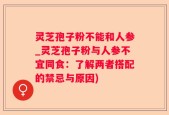 灵芝孢子粉不能和人参_灵芝孢子粉与人参不宜同食：了解两者搭配的禁忌与原因)