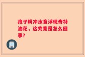 孢子粉冲水竟浮现奇特油花，这究竟是怎么回事？