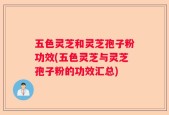 五色灵芝和灵芝孢子粉功效(五色灵芝与灵芝孢子粉的功效汇总)