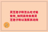 灵芝孢子粉怎么吃才能有效_如何高效食用灵芝孢子粉以发挥其功效