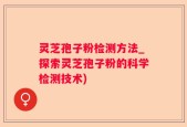 灵芝孢子粉检测方法_探索灵芝孢子粉的科学检测技术)
