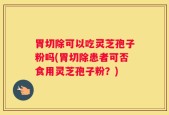 胃切除可以吃灵芝孢子粉吗(胃切除患者可否食用灵芝孢子粉？)