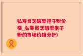 弘寿灵芝破壁孢子粉价格_弘寿灵芝破壁孢子粉的市场价格分析)