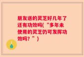 朋友送的灵芝好几年了还有功效吗(“多年未使用的灵芝仍可发挥功效吗？”)