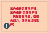 三秀成祥灵芝孢子粉_三秀成祥 灵芝孢子粉：天然养生珍品，增强免疫力，健康生活新选择)