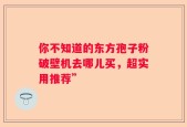 你不知道的东方孢子粉破壁机去哪儿买，超实用推荐”