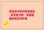 灵芝孢子粉对胃有益处_灵芝孢子粉：胃部健康的天然守护者