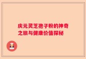 庆元灵芝孢子粉的神奇之旅与健康价值探秘