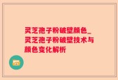 灵芝孢子粉破壁颜色_灵芝孢子粉破壁技术与颜色变化解析