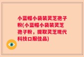 小蓝帽小袋装灵芝孢子粉(小蓝帽小袋装灵芝孢子粉，提取灵芝现代科技口服佳品)